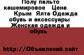 Полу пальто кашемировое › Цена ­ 2 500 - Крым, Ялта Одежда, обувь и аксессуары » Женская одежда и обувь   